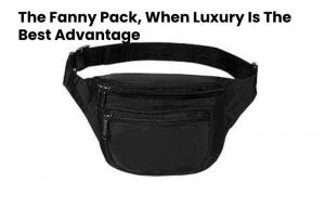 The Fanny Pack, When Luxury Is The Best Advantage